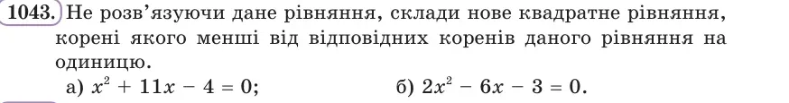 Умова: вправа 1043: Не розв’язуючи дане рівняння, склади нове квадратне рівняння, корені якого менші від відповідних коренів даного рівняння на одиницю