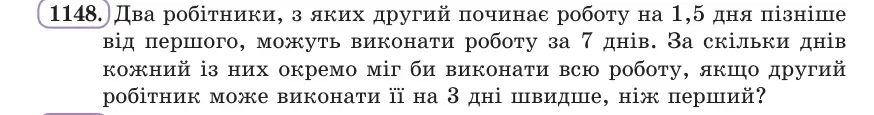 Умова: вправа 1148: Два робітники, з яких другий починає роботу на 1,5 дня пізніше від першого, можуть виконати роботу за 7 днів