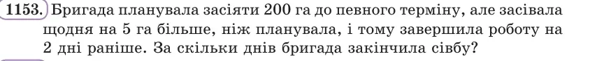 Умова: вправа 1153: Бригада планувала засіяти 200 га до певного терміну, але засівала щодня на 5 га більше, ніж планувала, і тому завершила роботу на 2 дні рані