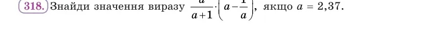 Умова: вправа 318: Знайди значення виразу a/(a + 1) · (a − 1/a), якщо a = 2,37
