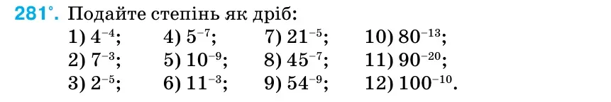Умова: вправа 281: Подайте степінь як дріб: 1) 4–4; 4) 5–7; 7) 21–5; 10) 80–13; 2) 7–3; 5) 10–9; 8) 45–7; 11) 90–20; 3) 2–5; 6) 11–3; 9) 54–9; 12) 100–10.