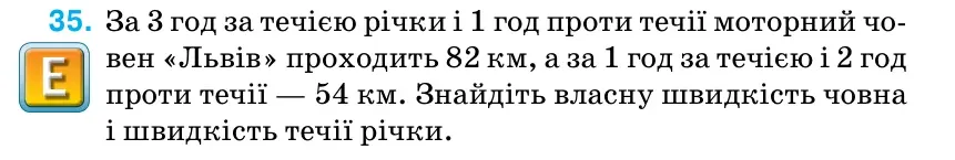 Умова: вправа 35: За 3 год за течією річки і 1 год проти течії моторний чо- вен «Львів» проходить 82 км, а за 1 год за течією і 2 год проти течії — 54 км.