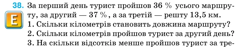 Умова: вправа 38: За перший день турист пройшов 36 % усього маршру- ту, за другий — 37 %, а за третій — решту 13,5 км.