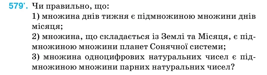 Умова: вправа 579: Чи правильно, що: 1) множина днів тижня є підмножиною множини днів місяця; 2) множина, що складається із Землі та Місяця, є під- множиною множини планет Сонячної системи; 3) множина одноцифрових натуральних чисел є під- множиною множини парних натуральних чисел?