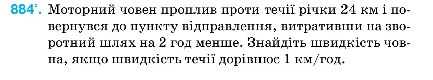 Умова: вправа 884: Моторний човен проплив проти течії річки 24 км і по- вернувся до пункту відправлення, витративши на зво- ротний шлях на 2 год менше.
