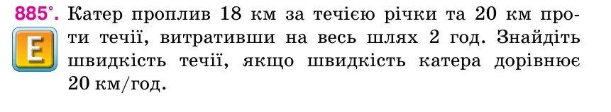 Умова: вправа 885: Катер проплив 18 км за течією річки та 20 км про- ти течії, витративши на весь шлях 2 год.