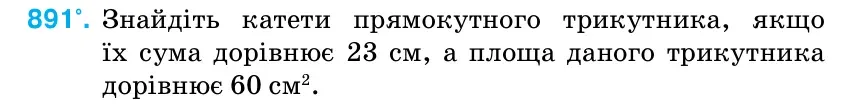 Умова: вправа 891: Знайдіть катети прямокутного трикутника, якщо їх сума дорівнює 23 см, а площа даного трикутника дорівнює 60 см2.
