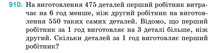 Умова: вправа 910: На виготовлення 475 деталей перший робітник витра- чає на 6 год менше, ніж другий робітник на виготов- лення 550 таких самих деталей.
