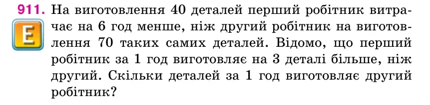 Умова: вправа 911: На виготовлення 40 деталей перший робітник витра- чає на 6 год менше, ніж другий робітник на виготов- лення 70 таких самих деталей.