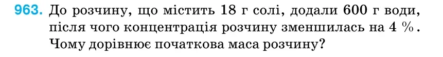 Умова: вправа 963: До розчину, що містить 18 г солі, додали 600 г води, після чого концентрація розчину зменшилась на 4 %.