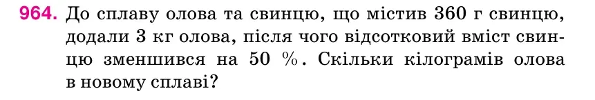 Умова: вправа 964: До сплаву олова та свинцю, що містив 360 г свинцю, додали 3 кг олова, після чого відсотковий вміст свин- цю зменшився на 50 %.