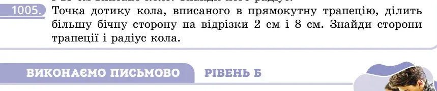 Умова: вправа 1005: Точка дотику кола, вписаного в прямокутну трапецію, ділить більшу бічну сторону на відрізки 2 см і 8 см