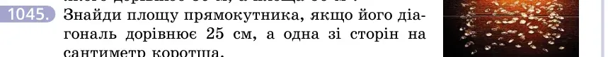 Умова: вправа 1045: Знайди площу прямокутника, якщо його діагональ дорівнює 25 см, а одна зі сторін на сантиметр коротша