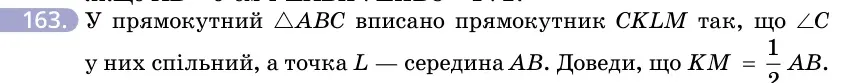 Умова: вправа 163: У прямокутний △ABC вписано прямокутник CKLM так, що ∠C у них спільний, а точка L — середина AB