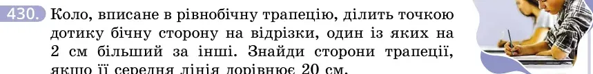Умова: вправа 430: Коло, вписане в рівнобічну трапецію, ділить точкою дотику бічну сторону на відрізки, один із яких на 2 см більший за інший