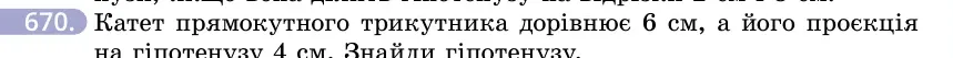 Умова: вправа 670: Катет прямокутного трикутника дорівнює 6 см, а його проєкція на гіпотенузу 4 см