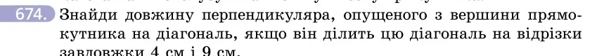 Умова: вправа 674: Знайди довжину перпендикуляра, опущеного з вершини прямокутника на діагональ, якщо він ділить цю діагональ на відрізки завдовжки 4 см і 9 см