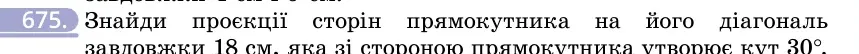 Умова: вправа 675: Знайди проєкції сторін прямокутника на його діагональ завдовжки 18 см, яка зі стороною прямокутника утворює кут 30°