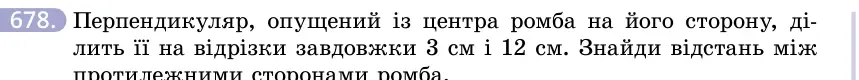 Умова: вправа 678: Перпендикуляр, опущений із центра ромба на його сторону, ділить її на відрізки завдовжки 3 см і 12 см