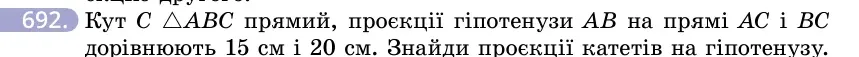 Умова: вправа 692: Кут C △ABC прямий, проєкції гіпотенузи AB на прямі AC і BC дорівнюють 15 см і 20 см