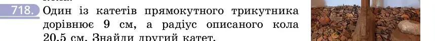 Умова: вправа 718: Один із катетів прямокутного трикутника дорівнює 9 см, а радіус описаного кола 20,5 см