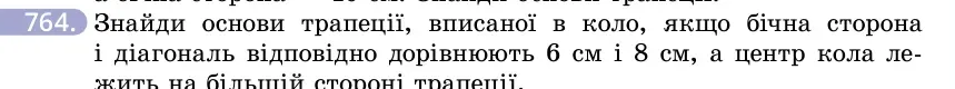 Умова: вправа 764: Знайди основи трапеції, вписаної в коло, якщо бічна сторона і діагональ відповідно дорівнюють 6 см і 8 см, а центр кола лежить на більшій ст