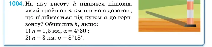 Умова: вправа 1004: На яку висоту h піднявся пішохід, який пройшов n км прямою дорогою, що підіймається під кутом α до горизонту?