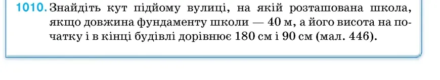 Умова: вправа 1010: Знайдіть кут підйому вулиці, на якій розташована школа, якщо довжина фундаменту школи — 40 м, а його висота на початку і в кінці будівлі дор