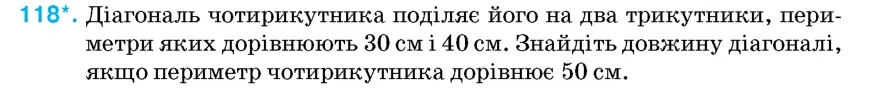 Умова: вправа 118: Діагональ чотирикутника поділяє його на два трикутники, периметри яких дорівнюють 30 см і 40 см