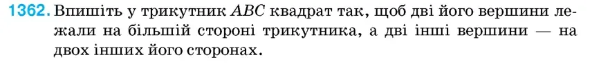 Умова: вправа 1362: Впишіть у трикутник ABC квадрат так, щоб дві його вершини лежали на більшій стороні трикутника, а дві інші вершини – на двох інших його стор