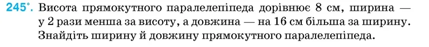 Умова: вправа 245: Висота прямокутного паралелепіпеда дорівнює 8 см, ширина – у 2 рази менша за висоту, а довжина – на 16 см більша за ширину