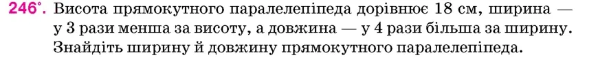 Умова: вправа 246: Висота прямокутного паралелепіпеда дорівнює 18 см, ширина – у 3 рази менша за висоту, а довжина – у 4 рази більша за ширину