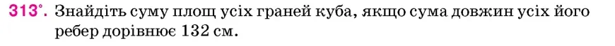 Умова: вправа 313: Знайдіть суму площ усіх граней куба, якщо сума довжин усіх його ребер дорівнює 132 см