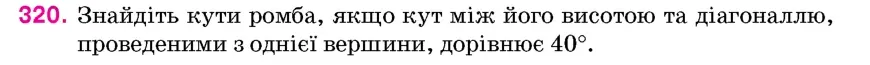 Умова: вправа 320: Знайдіть кути ромба, якщо кут між його висотою та діагоналлю, проведеними з однієї вершини, дорівнює 40°