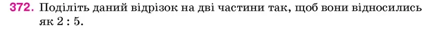 Умова: вправа 372: Поділіть даний відрізок на дві частини так, щоб вони відносились як 2