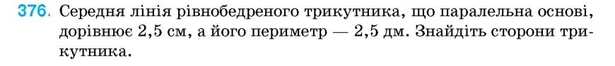 Умова: вправа 376: Середня лінія рівнобедреного трикутника, що паралельна основі, дорівнює 2,5 см, а його периметр – 2,5 дм