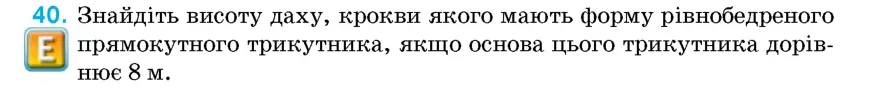 Умова: вправа 40: Знайдіть висоту даху, крокви якого мають форму рівнобедреного прямокутного трикутника, якщо основа цього трикутника дорівнює 8 м