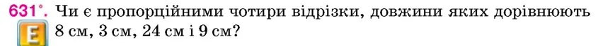 Умова: вправа 631: Чи є пропорційними чотири відрізки, довжини яких дорівнюють 8 см, 3 см, 24 см і 9 см?