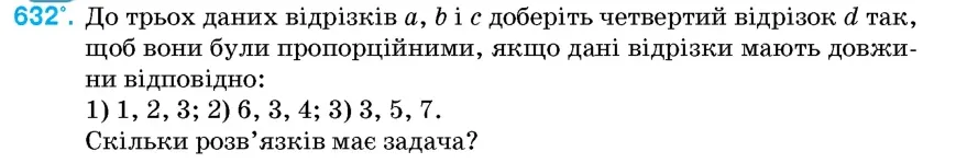 Умова: вправа 632: До трьох даних відрізків a, b і c доберіть четвертий відрізок d так, щоб вони були пропорційними, якщо дані відрізки мають довжини відповідн
