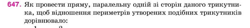 Умова: вправа 647: Як провести пряму, паралельну одній зі сторін даного трикутника, щоб відношення периметрів утворених подібних трикутників дорівнювало