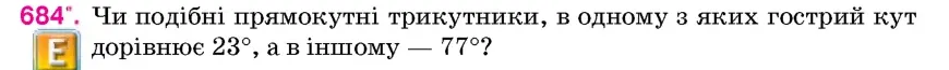 Умова: вправа 684: Чи подібні прямокутні трикутники, в одному з яких гострий кут дорівнює 23°, а в іншому – 77°?