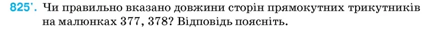 Умова: вправа 825: Чи правильно вказано довжини сторін прямокутних трикутників на малюнках 377, 378?