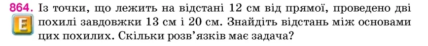 Умова: вправа 864: Із точки, що лежить на відстані 12 см від прямої, проведено дві похилі завдовжки 13 см і 20 см