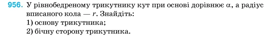 Умова: вправа 956: У рівнобедреному трикутнику кут при основі дорівнює α, а радіус вписаного кола – r