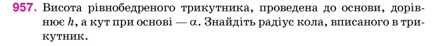 Умова: вправа 957: Висота рівнобедреного трикутника, проведена до основи, дорівнює h, а кут при основі – α