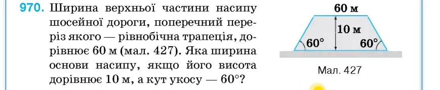 Умова: вправа 970: Ширина верхньої частини насипу шосейної дороги, поперечний переріз якого – рівнобічна трапеція, дорівнює 60 м (мал