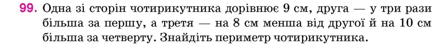 Умова: вправа 99: Одна зі сторін чотирикутника дорівнює 9 см, друга – у три рази більша за першу, а третя – на 8 см менша від другої й на 10 см більша за четв