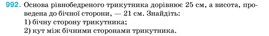 Умова: вправа 992: Основа рівнобедреного трикутника дорівнює 25 см, а висота, проведена до бічної сторони, — 21 см